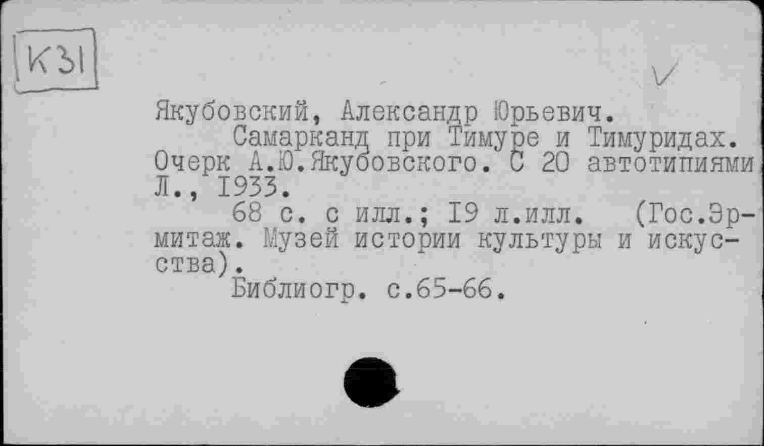 ﻿Якубовский, Александр Юрьевич.
Самарканд при Тимуре и Тимуридах. Очерк А.Ю.Якубовского. С 20 автотипиями Л., 1933.
68 с. с илл.; 19 л.илл. (Гос.Эрмитаж. Музей истории культуры и искусства) .
Библиогр. с.65-66.